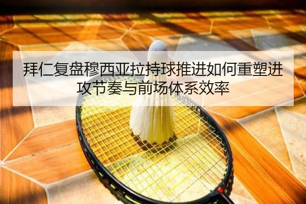 拜仁复盘穆西亚拉持球推进如何重塑进攻节奏与前场体系效率