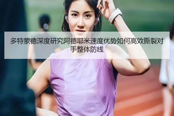 多特蒙德深度研究阿德耶米速度优势如何高效撕裂对手整体防线
