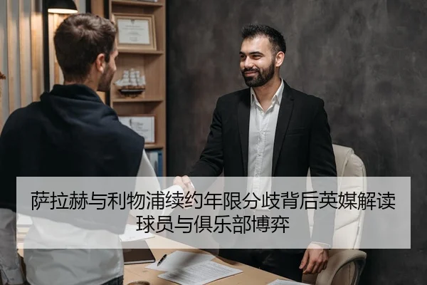 萨拉赫与利物浦续约年限分歧背后英媒解读球员与俱乐部博弈