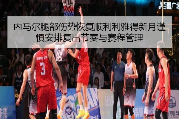 内马尔腿部伤势恢复顺利利雅得新月谨慎安排复出节奏与赛程管理